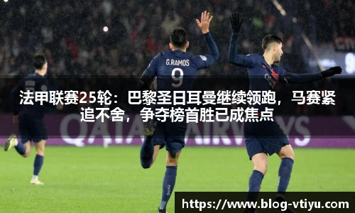 法甲联赛25轮：巴黎圣日耳曼继续领跑，马赛紧追不舍，争夺榜首胜已成焦点
