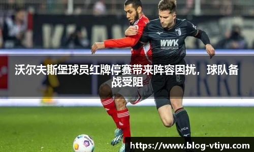 沃尔夫斯堡球员红牌停赛带来阵容困扰，球队备战受阻