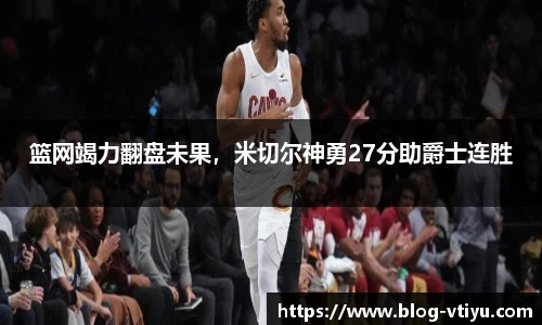 篮网竭力翻盘未果，米切尔神勇27分助爵士连胜