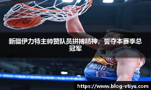 新疆伊力特主帅赞队员拼搏精神，誓夺本赛季总冠军