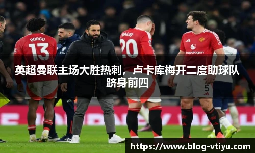 英超曼联主场大胜热刺，卢卡库梅开二度助球队跻身前四