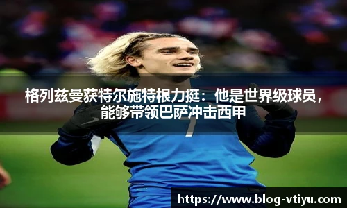 格列兹曼获特尔施特根力挺：他是世界级球员，能够带领巴萨冲击西甲