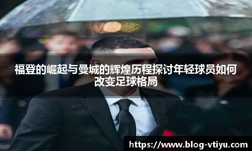 福登的崛起与曼城的辉煌历程探讨年轻球员如何改变足球格局