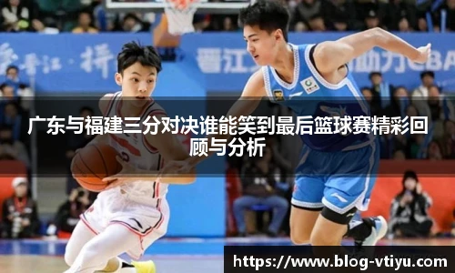广东与福建三分对决谁能笑到最后篮球赛精彩回顾与分析