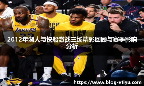 2012年湖人与快船激战三场精彩回顾与赛季影响分析