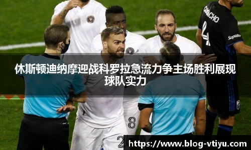 休斯顿迪纳摩迎战科罗拉急流力争主场胜利展现球队实力