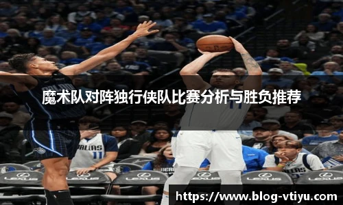 魔术队对阵独行侠队比赛分析与胜负推荐