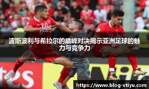 波斯波利与希拉尔的巅峰对决揭示亚洲足球的魅力与竞争力