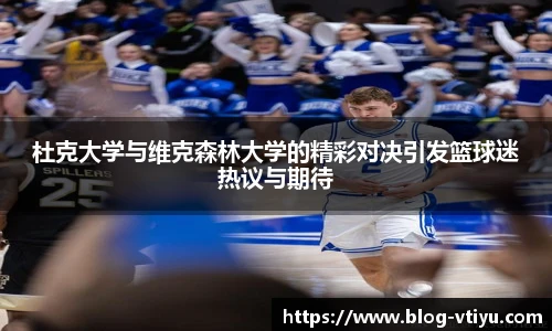 杜克大学与维克森林大学的精彩对决引发篮球迷热议与期待