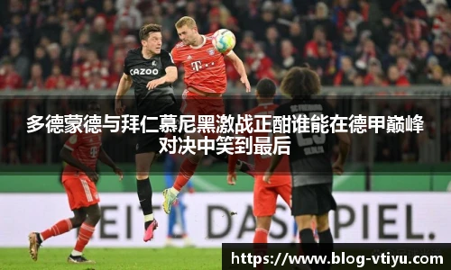 多德蒙德与拜仁慕尼黑激战正酣谁能在德甲巅峰对决中笑到最后