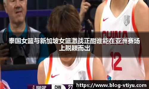泰国女篮与新加坡女篮激战正酣谁能在亚洲赛场上脱颖而出